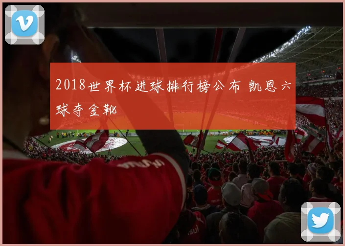 2018世界杯进球排行榜公布 凯恩六球夺金靴
