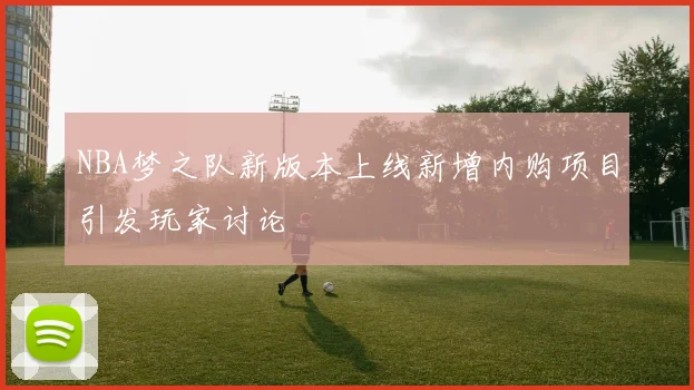 NBA梦之队新版本上线新增内购项目引发玩家讨论