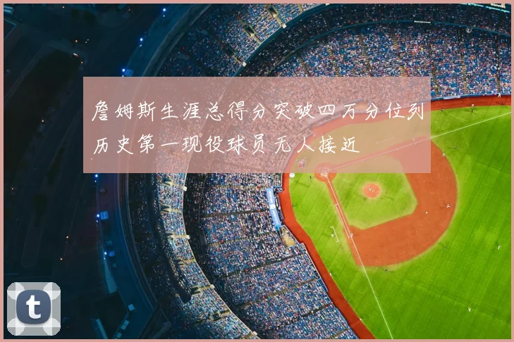 詹姆斯生涯总得分突破四万分位列历史第一现役球员无人接近