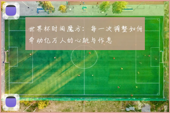 世界杯时间魔方：每一次调整如何牵动亿万人的心跳与作息