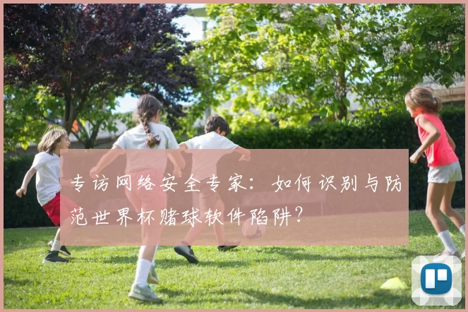 专访网络安全专家：如何识别与防范世界杯赌球软件陷阱？