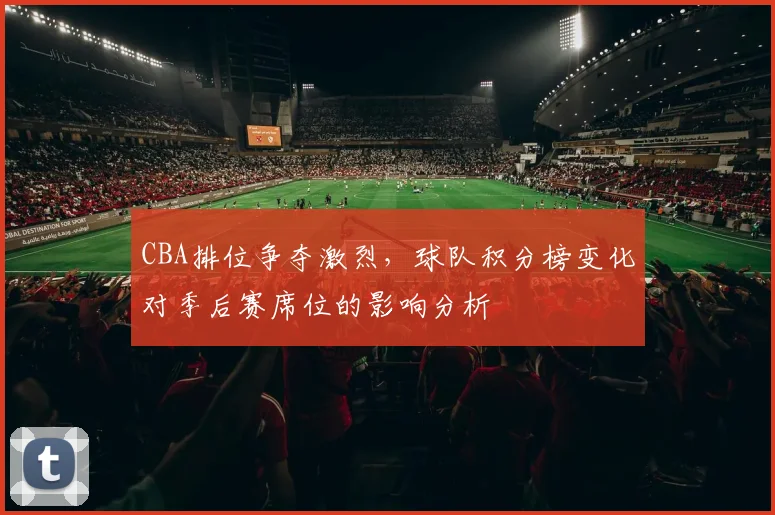 CBA排位争夺激烈,球队积分榜变化对季后赛席位的影响分析
