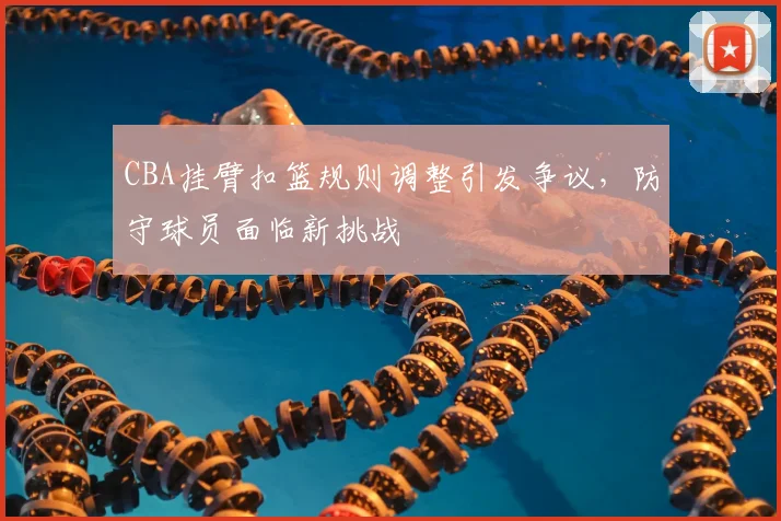 CBA挂臂扣篮规则调整引发争议,防守球员面临新挑战