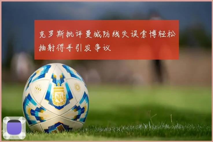 克罗斯批评曼城防线失误索博轻松抽射得手引发争议