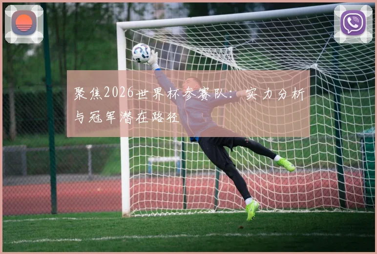 聚焦2026世界杯参赛队：实力分析与冠军潜在路径