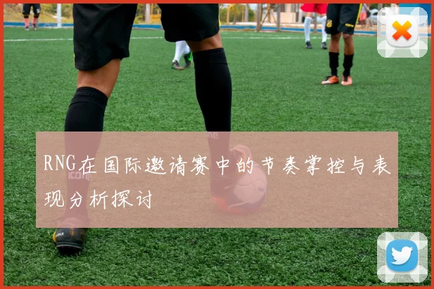 RNG在国际邀请赛中的节奏掌控与表现分析探讨