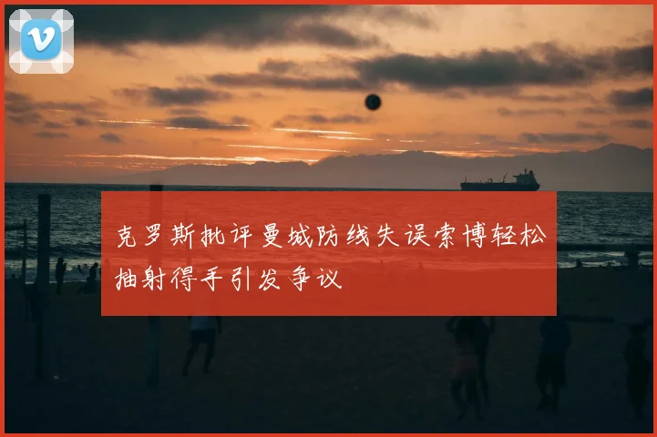 克罗斯批评曼城防线失误索博轻松抽射得手引发争议