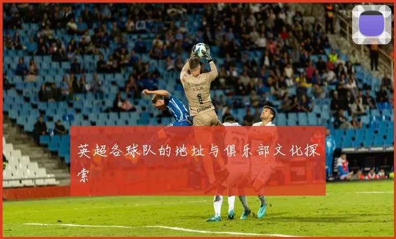 英超各球队的地址与俱乐部文化探索