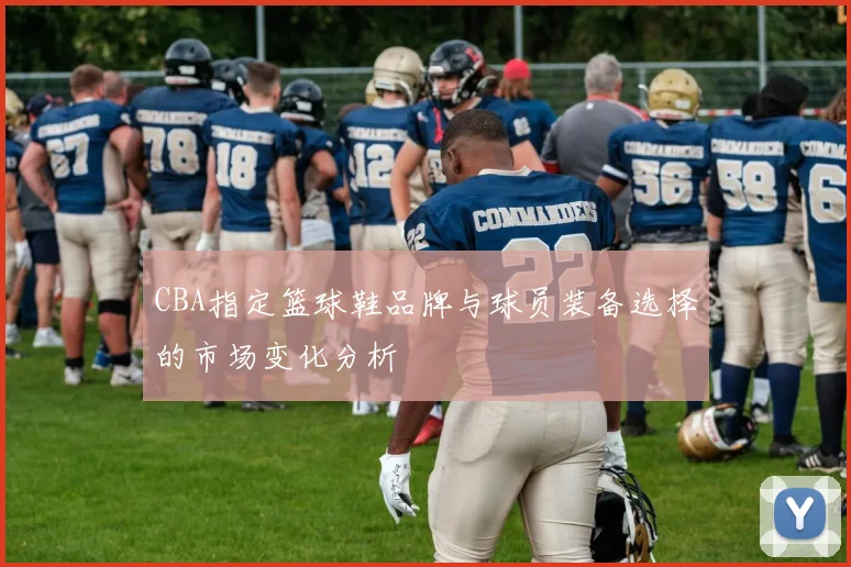 CBA指定篮球鞋品牌与球员装备选择的市场变化分析
