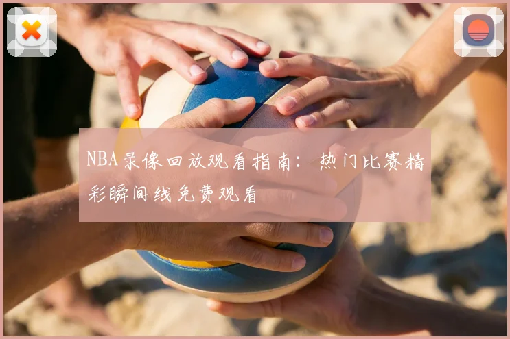 NBA录像回放观看指南：热门比赛精彩瞬间线免费观看