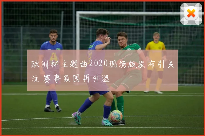 欧洲杯主题曲2020现场版发布引关注 赛事氛围再升温