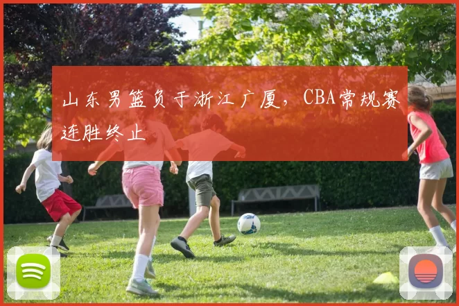 山东男篮负于浙江广厦，CBA常规赛连胜终止