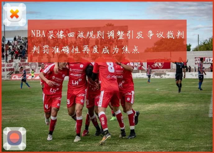 NBA录像回放规则调整引发争议裁判判罚准确性再度成为焦点