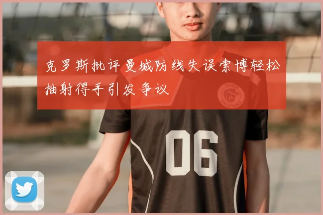 克罗斯批评曼城防线失误索博轻松抽射得手引发争议