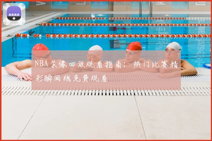 NBA录像回放观看指南：热门比赛精彩瞬间线免费观看