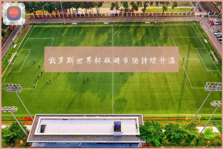 俄罗斯世界杯旅游市场持续升温