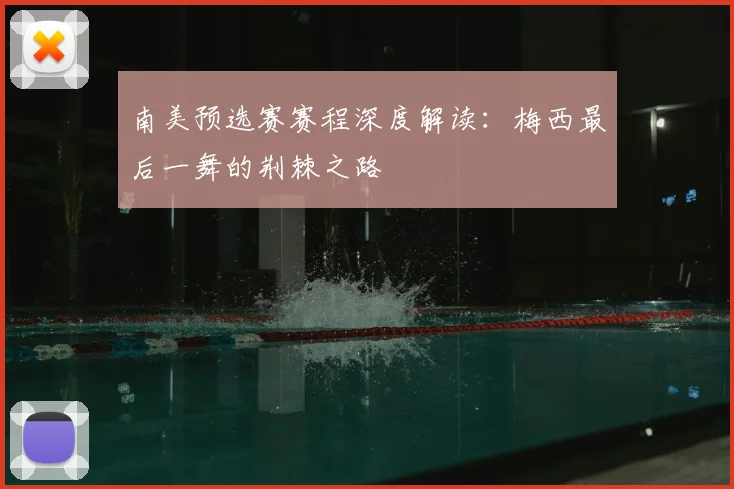 南美预选赛赛程深度解读：梅西最后一舞的荆棘之路