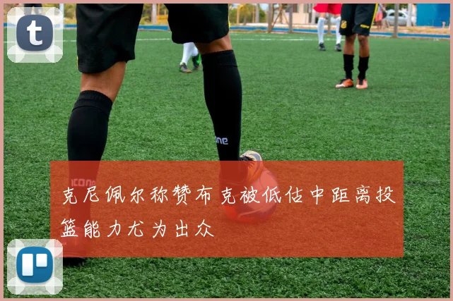 克尼佩尔称赞布克被低估中距离投篮能力尤为出众