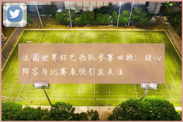 法国世界杯巴西队参赛回顾：核心阵容与比赛表现引发关注