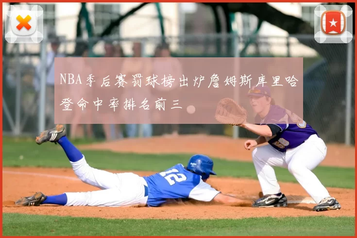 NBA季后赛罚球榜出炉詹姆斯库里哈登命中率排名前三