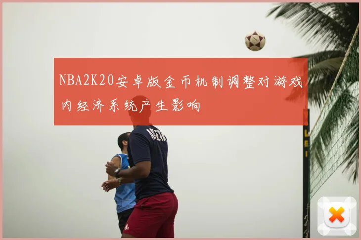 NBA2K20安卓版金币机制调整对游戏内经济系统产生影响