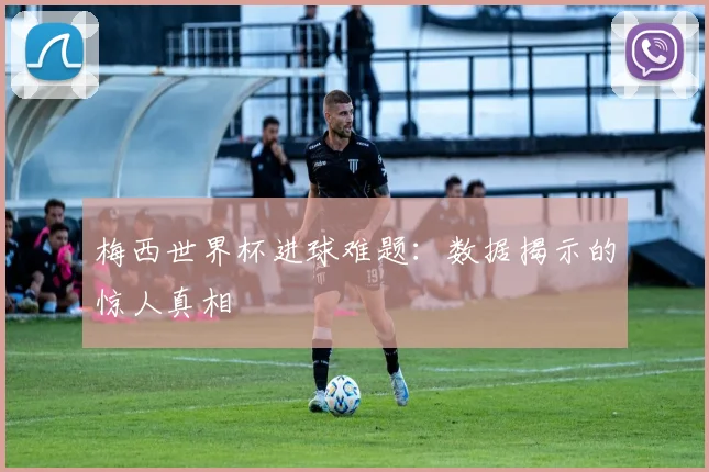 梅西世界杯进球难题：数据揭示的惊人真相