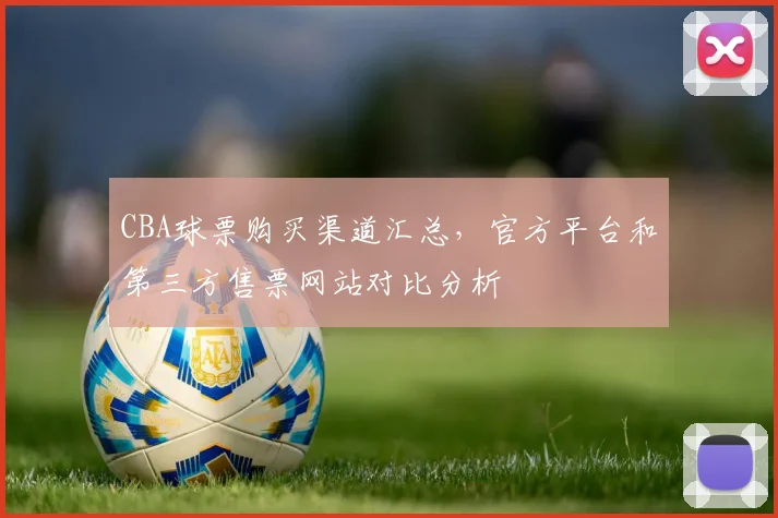 CBA球票购买渠道汇总，官方平台和第三方售票网站对比分析