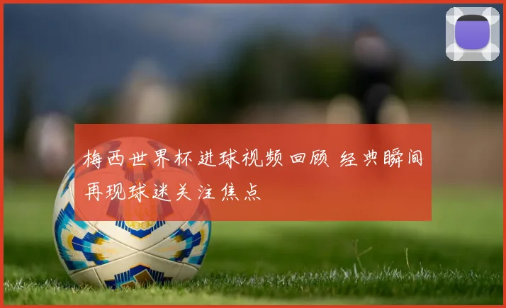 梅西世界杯进球视频回顾 经典瞬间再现球迷关注焦点