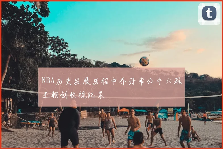 NBA历史发展历程中乔丹率公牛六冠王朝创收视纪录