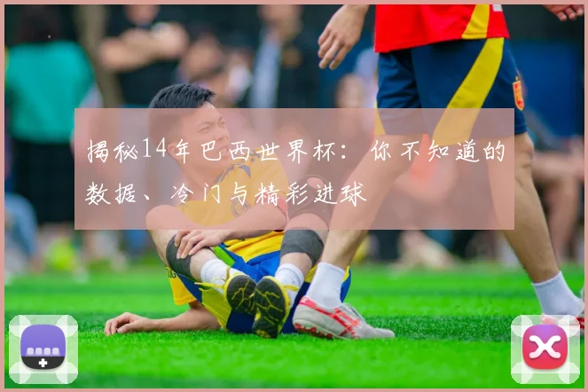 揭秘14年巴西世界杯：你不知道的数据、冷门与精彩进球