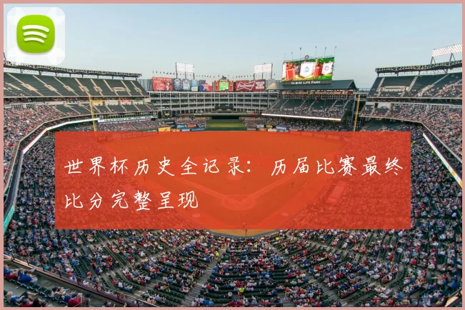 世界杯历史全记录：历届比赛最终比分完整呈现