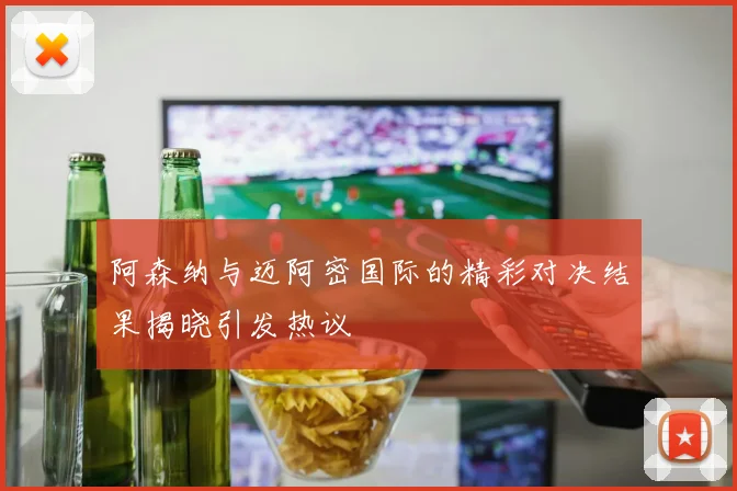 阿森纳与迈阿密国际的精彩对决结果揭晓引发热议