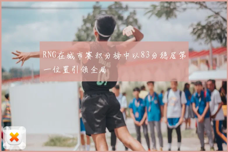RNG在城市赛积分榜中以83分稳居第一位置引领全局