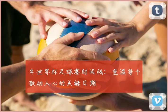 年世界杯足球赛时间线：重温每个激动人心的关键日期