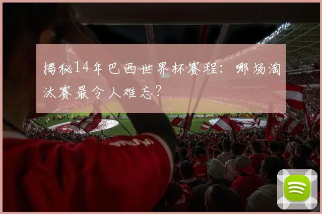 揭秘14年巴西世界杯赛程：哪场淘汰赛最令人难忘？