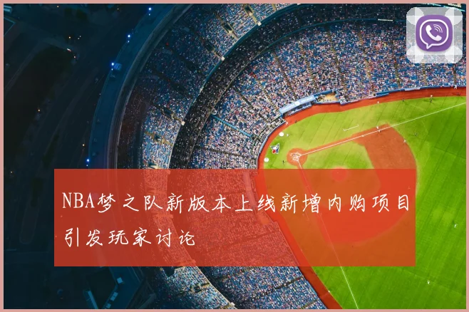 NBA梦之队新版本上线新增内购项目引发玩家讨论