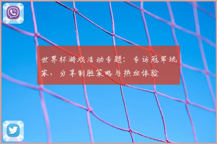 世界杯游戏活动专题：专访冠军玩家，分享制胜策略与热血体验