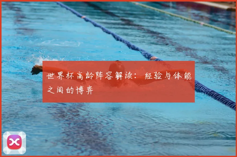 世界杯高龄阵容解读：经验与体能之间的博弈