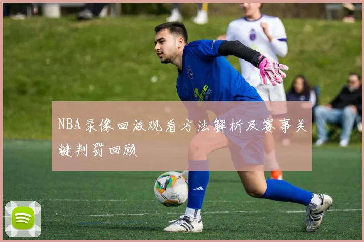 NBA录像回放观看方法解析及赛事关键判罚回顾