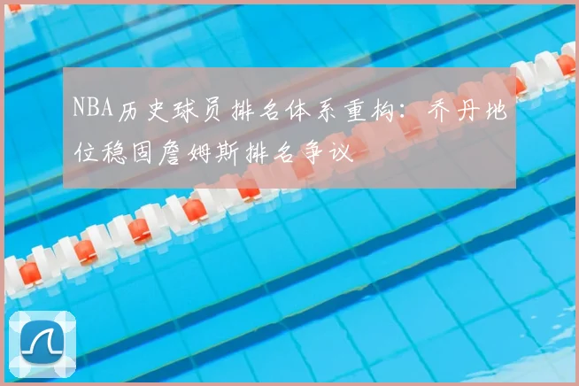 NBA历史球员排名体系重构：乔丹地位稳固詹姆斯排名争议