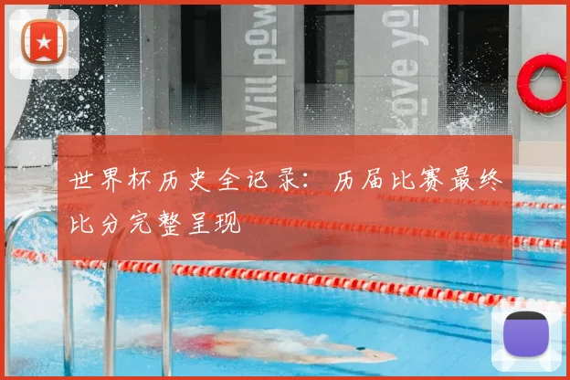 世界杯历史全记录：历届比赛最终比分完整呈现
