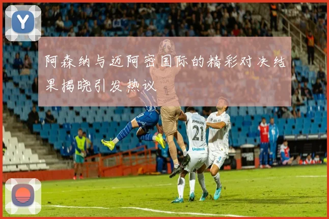 阿森纳与迈阿密国际的精彩对决结果揭晓引发热议