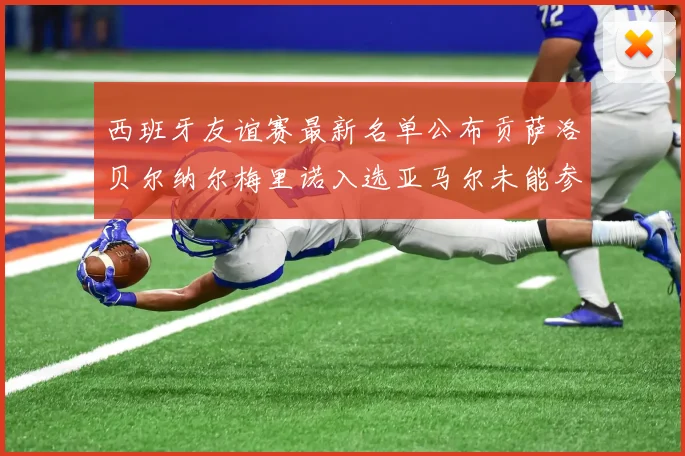 西班牙友谊赛最新名单公布贡萨洛贝尔纳尔梅里诺入选亚马尔未能参赛