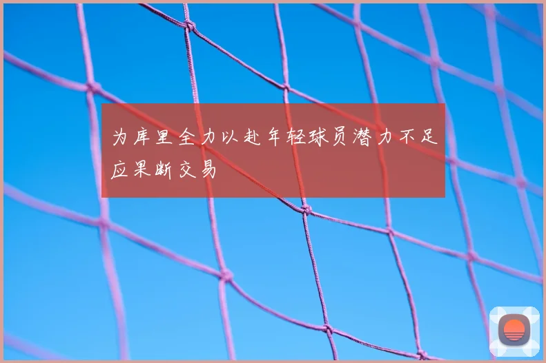 为库里全力以赴年轻球员潜力不足应果断交易