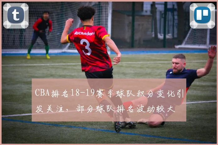 CBA排名18-19赛季球队积分变化引发关注，部分球队排名波动较大