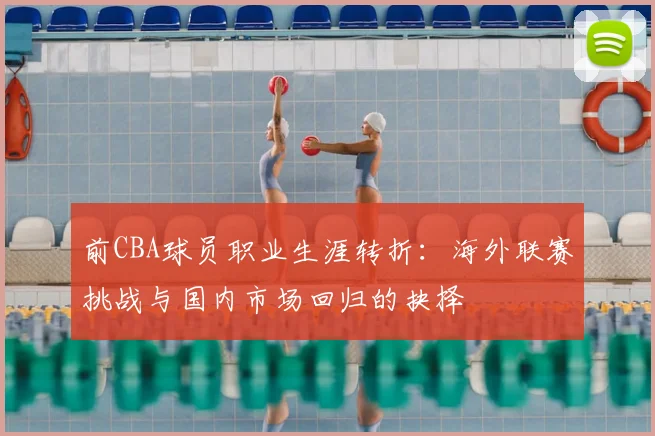 前CBA球员职业生涯转折：海外联赛挑战与国内市场回归的抉择