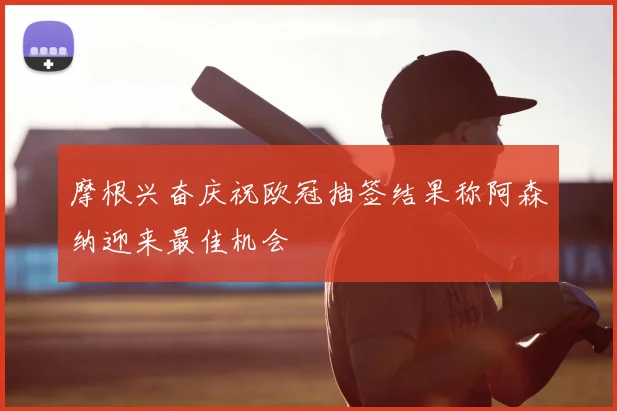 摩根兴奋庆祝欧冠抽签结果称阿森纳迎来最佳机会