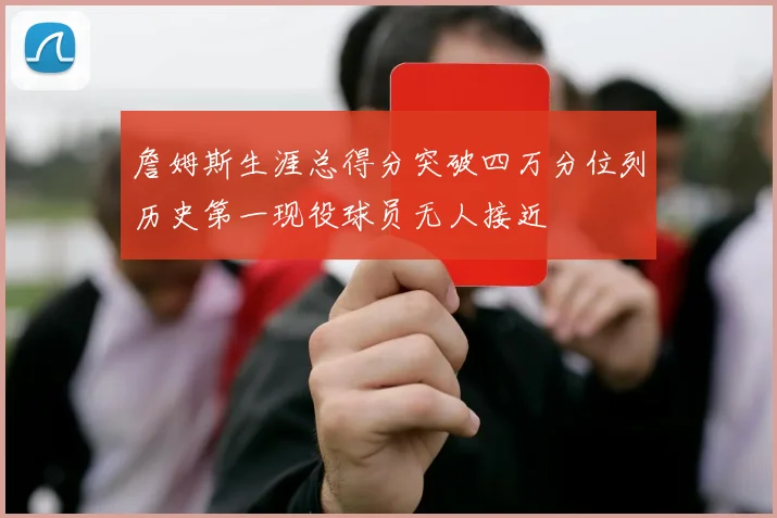 詹姆斯生涯总得分突破四万分位列历史第一现役球员无人接近