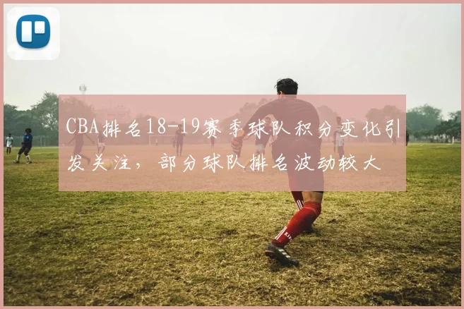 CBA排名18-19赛季球队积分变化引发关注，部分球队排名波动较大