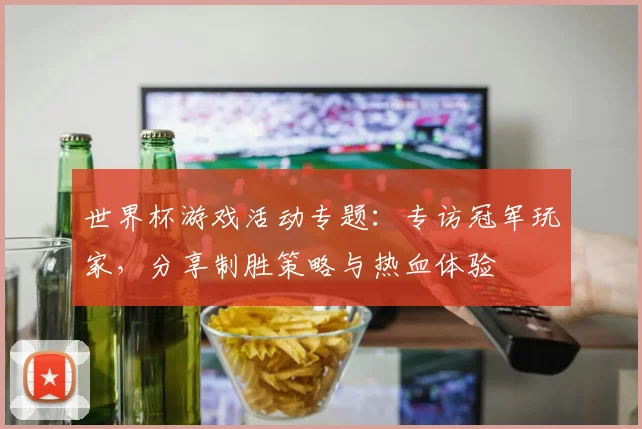 世界杯游戏活动专题：专访冠军玩家，分享制胜策略与热血体验